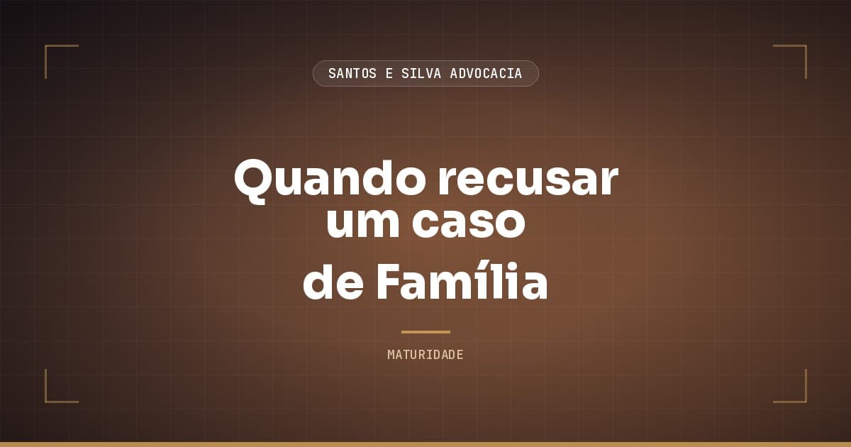 Quando recusar um caso de Família (e por que filtrar é proteger)
