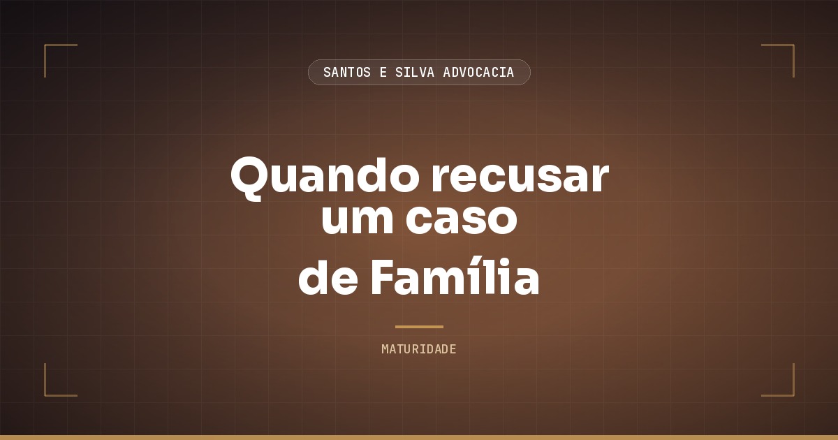 Quando recusar um caso de Família (e por que filtrar é proteger)